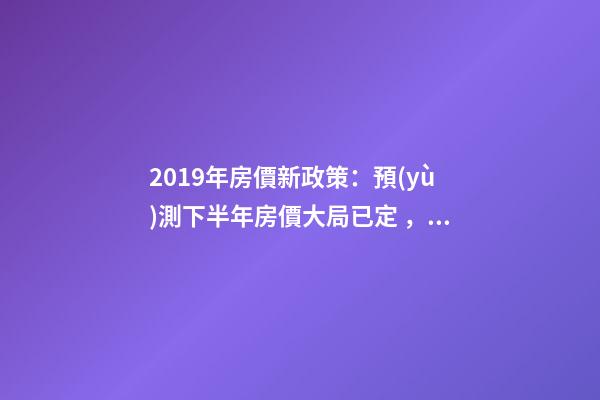 2019年房價新政策：預(yù)測下半年房價大局已定，以后房價會跌還是會漲？